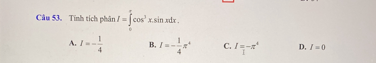 Tính tích phân I=∈tlimits _0^((π)cos ^3)x.sin xdx.
B.
A. I=- 1/4  I=- 1/4 π^4 C. I=-π^4
D. I=0