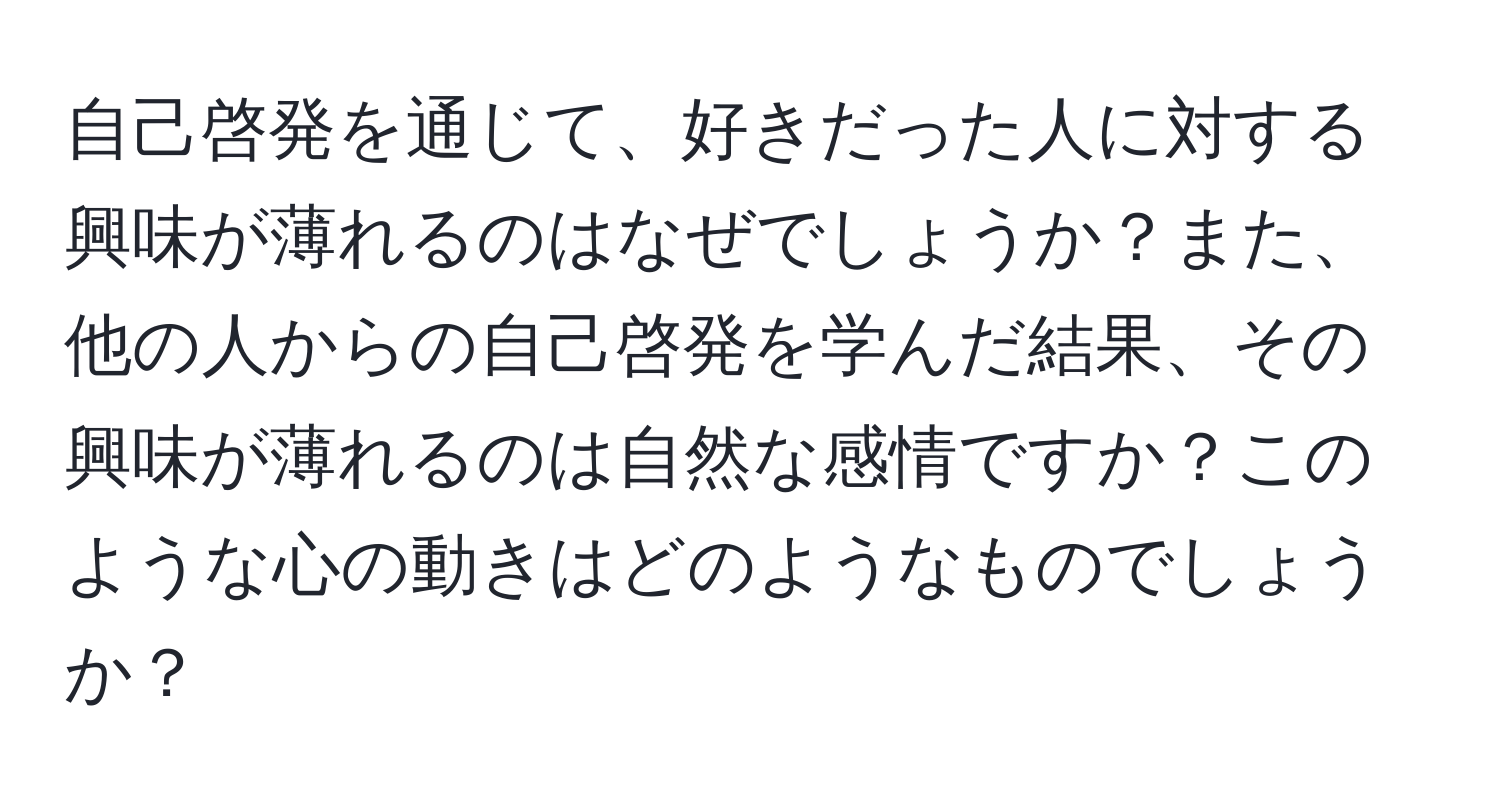 自己啓発を通じて、好きだった人に対する興味が薄れるのはなぜでしょうか？また、他の人からの自己啓発を学んだ結果、その興味が薄れるのは自然な感情ですか？このような心の動きはどのようなものでしょうか？