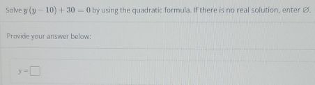 Solve y(y-10)+30=0 by using the quadratic formula. If there is no real solution, enter ∅. 
Provide your answer below:
y=□