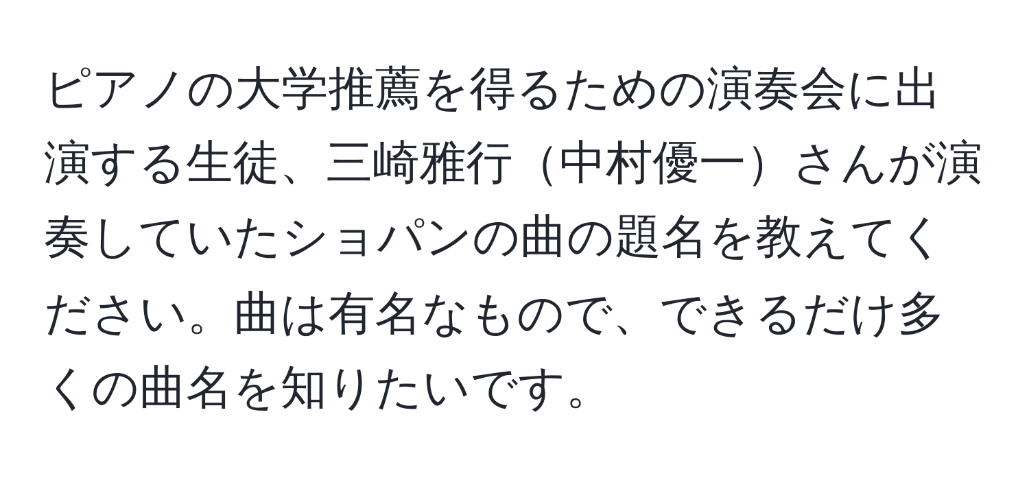 ピアノの大学推薦を得るための演奏会に出演する生徒、三崎雅行中村優一さんが演奏していたショパンの曲の題名を教えてください。曲は有名なもので、できるだけ多くの曲名を知りたいです。