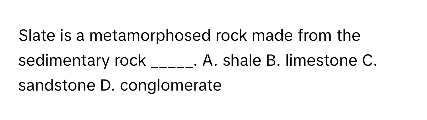 Slate is a metamorphosed rock made from the sedimentary rock _____. A. shale B. limestone C. sandstone D. conglomerate