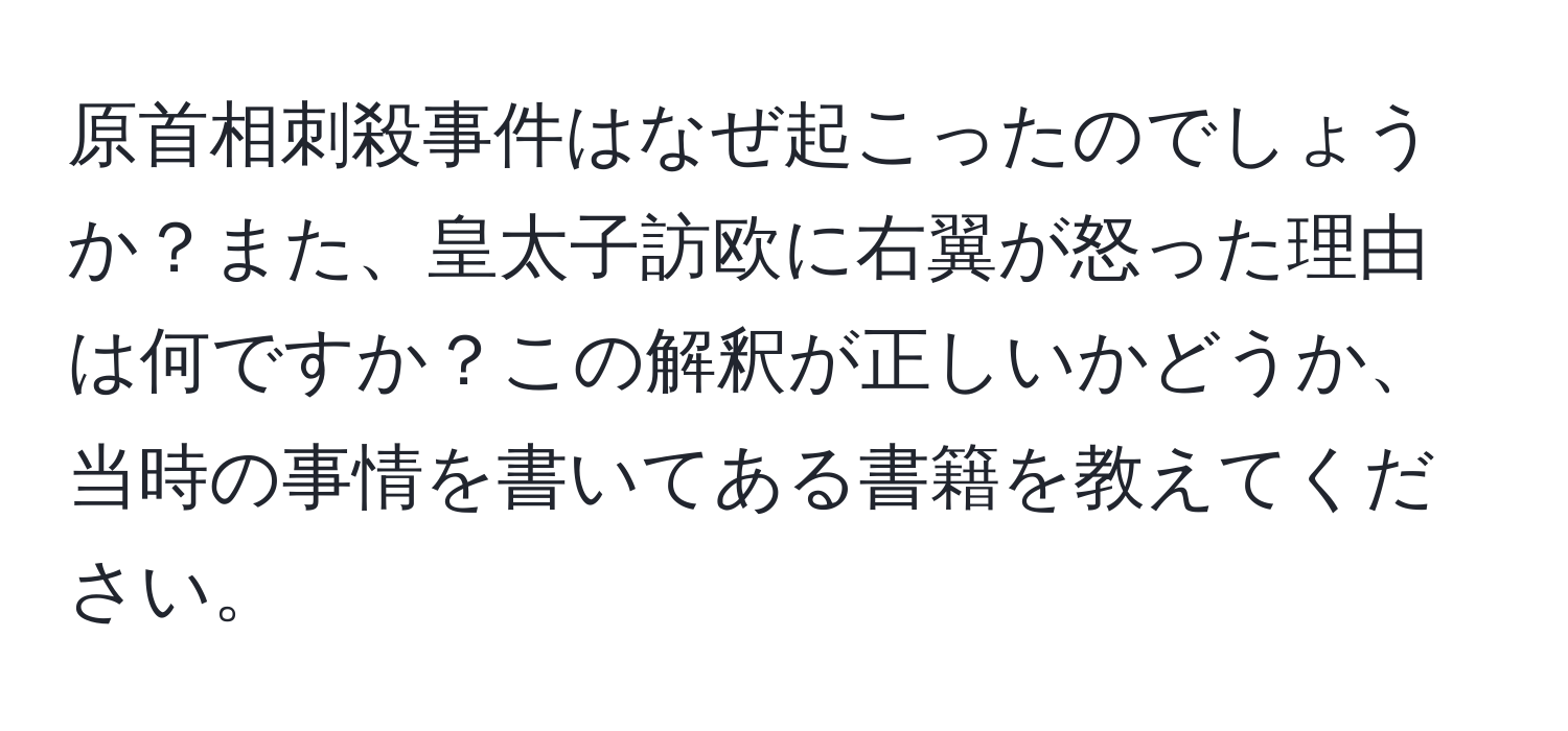 原首相刺殺事件はなぜ起こったのでしょうか？また、皇太子訪欧に右翼が怒った理由は何ですか？この解釈が正しいかどうか、当時の事情を書いてある書籍を教えてください。