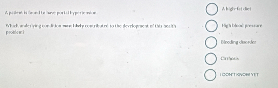 A patient is found to have portal hypertension. A high-fat diet
Which underlying condition most likely contributed to the development of this health High blood pressure
problem?
Bleeding disorder
Cirrhosis
I DON T KNOW YET