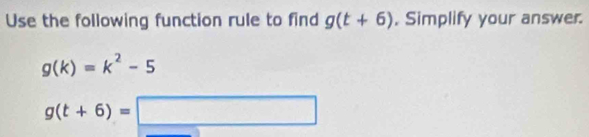 Use the following function rule to find g(t+6). Simplify your answer.
g(k)=k^2-5
g(t+6)=□