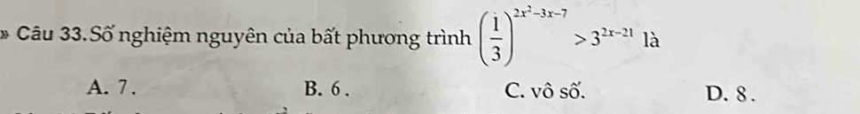 Câu 33.Số nghiệm nguyên của bất phương trình ( 1/3 )^2x^2-3x-7>3^(2x-21)1a
A. 7. B. 6. C. vô số. D. 8.