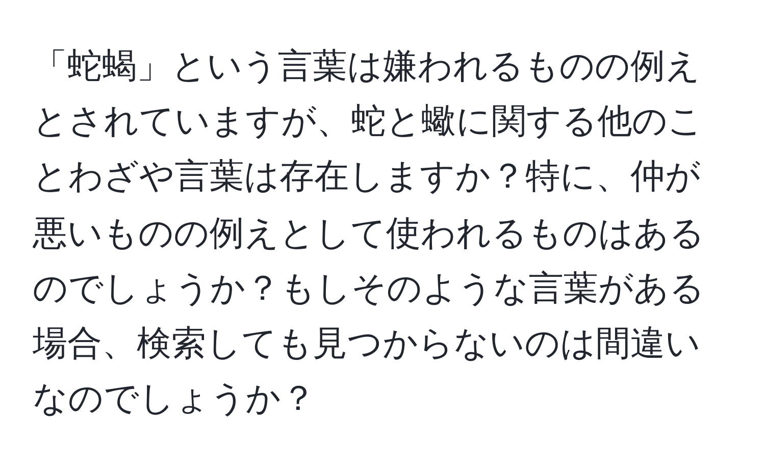 「蛇蝎」という言葉は嫌われるものの例えとされていますが、蛇と蠍に関する他のことわざや言葉は存在しますか？特に、仲が悪いものの例えとして使われるものはあるのでしょうか？もしそのような言葉がある場合、検索しても見つからないのは間違いなのでしょうか？