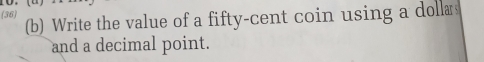 (36) 
(b) Write the value of a fifty-cent coin using a dolla 
and a decimal point.