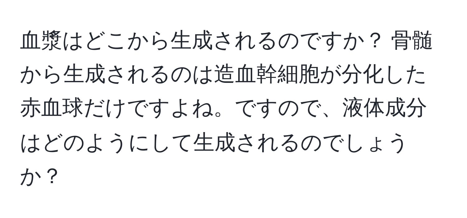 血漿はどこから生成されるのですか？ 骨髄から生成されるのは造血幹細胞が分化した赤血球だけですよね。ですので、液体成分はどのようにして生成されるのでしょうか？