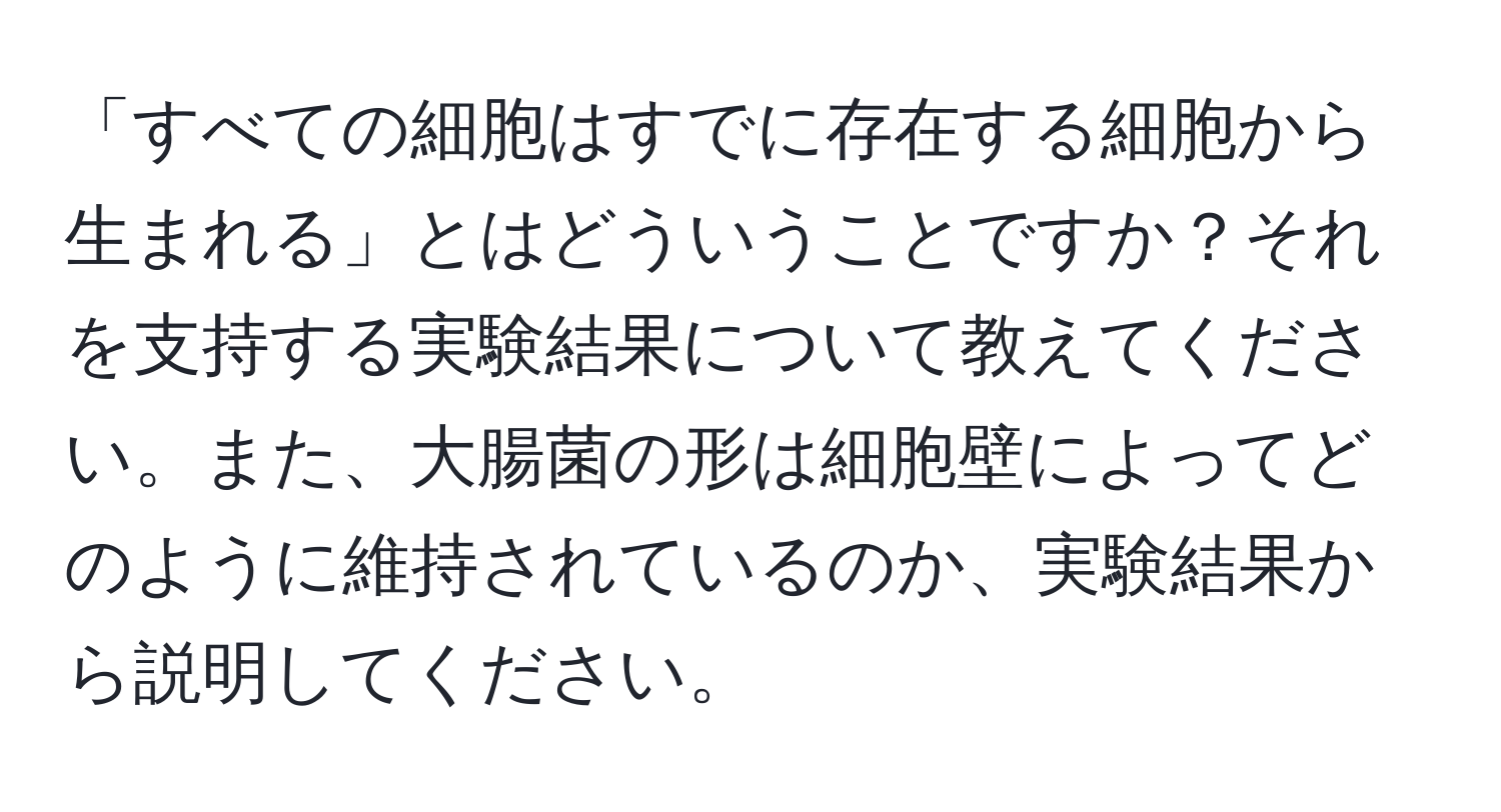 「すべての細胞はすでに存在する細胞から生まれる」とはどういうことですか？それを支持する実験結果について教えてください。また、大腸菌の形は細胞壁によってどのように維持されているのか、実験結果から説明してください。