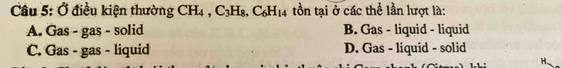 Ở điều kiện thường CH_4, C_3H_8, C_6H_14 tồn tại ở các thể lần lượt là:
A. Gas - gas - solid B. Gas - liquid - liquid
C. Gas - gas - liquid D. Gas - liquid - solid
H.