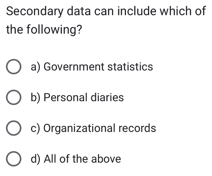 Secondary data can include which of
the following?
a) Government statistics
b) Personal diaries
c) Organizational records
d) All of the above