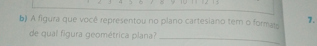 3 4 5 6 8 y 10 11 12 13
b) A figura que você representou no plano cartesiano tem o formato 7. 
de qual figura geométrica plana?_