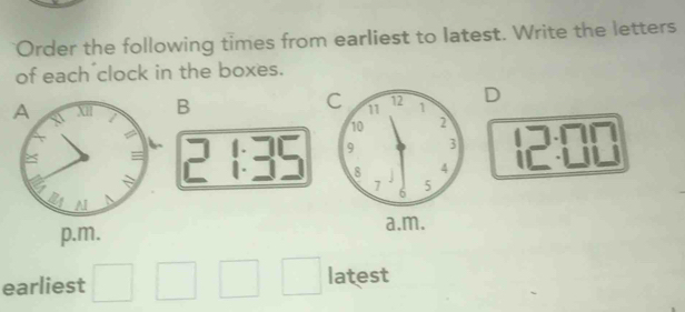 Order the following times from earliest to latest. Write the letters 
of each clock in the boxes. 
B D^ 
^circ 
2:□ □
| 
earliest □ □ □ □ latest