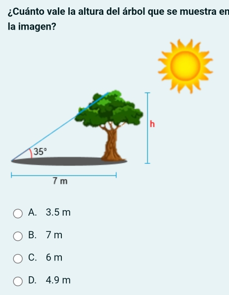 ¿Cuánto vale la altura del árbol que se muestra en
la imagen?
A. 3.5 m
B. 7 m
C. 6 m
D. 4.9 m