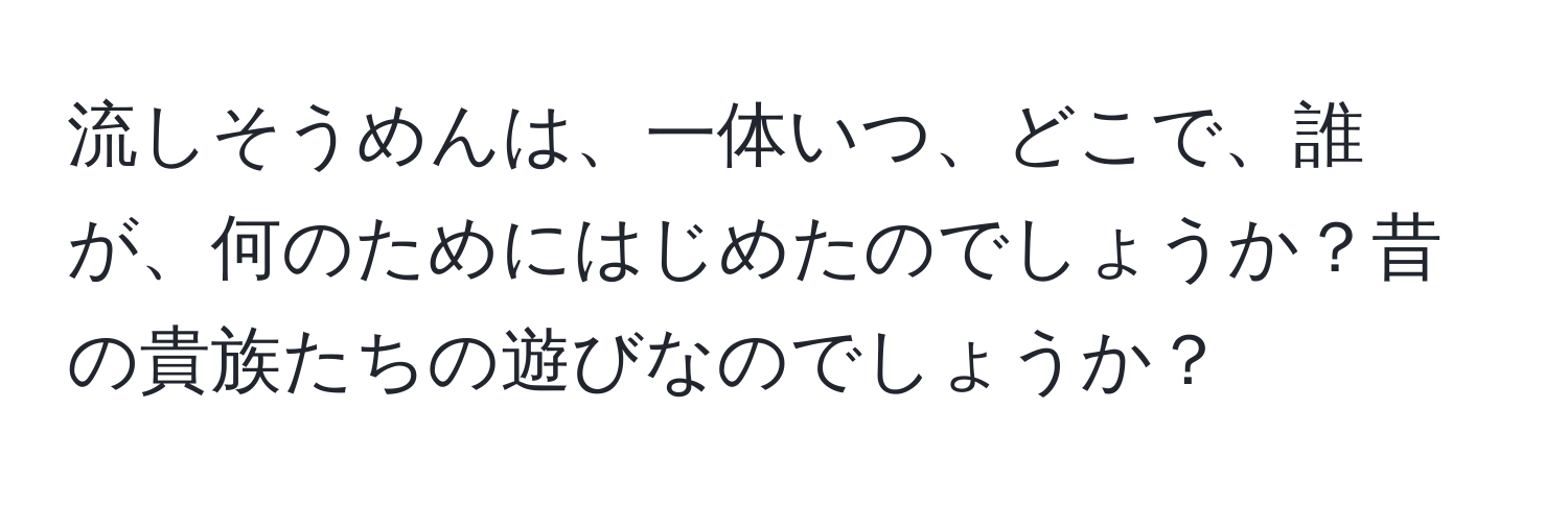 流しそうめんは、一体いつ、どこで、誰が、何のためにはじめたのでしょうか？昔の貴族たちの遊びなのでしょうか？