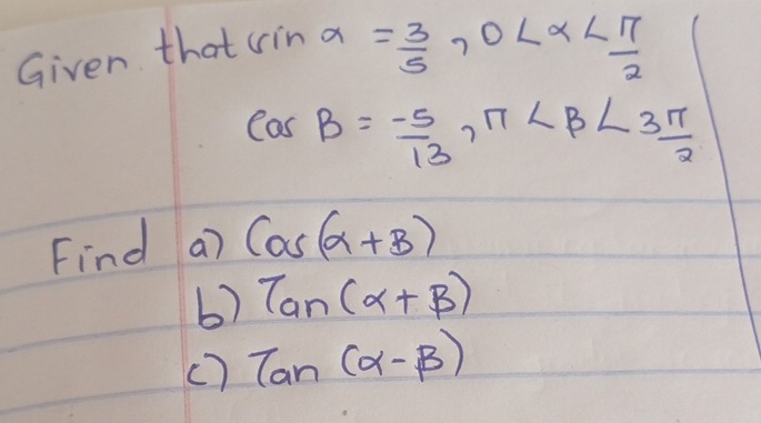 Given that (in a
= 3/5 , 0
cos B=- 5/13 , π
Find a) cos (alpha +beta )
6) tan (alpha +beta )
() tan (alpha -beta )