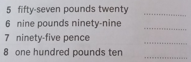 fifty-seven pounds twenty 
_ 
_ 
6 nine pounds ninety-nine 
_ 
7 ninety-five pence 
8 one hundred pounds ten 
_