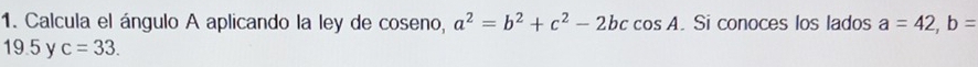 Calcula el ángulo A aplicando la ley de coseno, a^2=b^2+c^2-2bccos A. Si conoces los lados a=42, b=
19.5 y c=33.