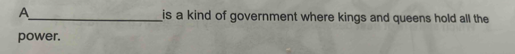 A_ is a kind of government where kings and queens hold all the 
power.