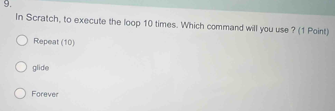 In Scratch, to execute the loop 10 times. Which command will you use ? (1 Point)
Repeat (10)
glide
Forever