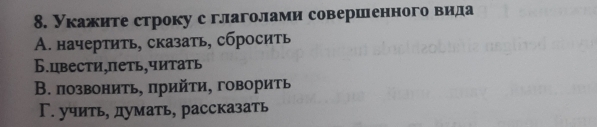 Укажите строку с глаголами совершенного вида
A. начертить, сказать, сбросить
Б.цвести,петь,читать
В. позвонить, πрийτи, говорить
Г. учить, думать, рассказать