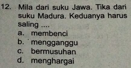 Mila dari suku Jawa. Tika dari
suku Madura. Keduanya harus
saling ....
a. membenci
b. mengganggu
c. bermusuhan
d. menghargai