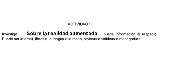 ACTIVIDAD 1. 
Investiga . Sobre la realidad aumentada busca información al respecto. 
Puede ser internet, libros que tengas a la mano, revistas científicas o monografías.