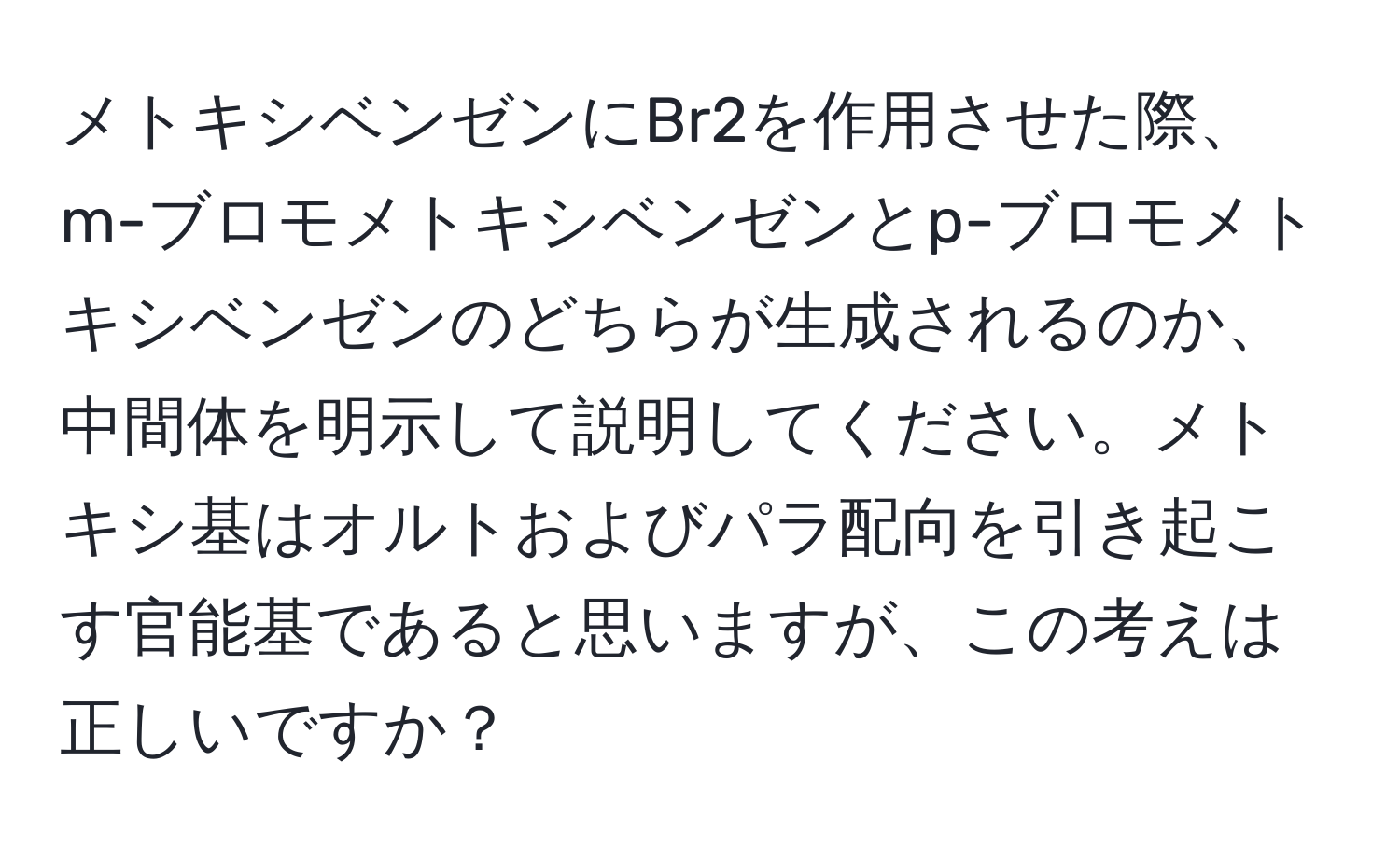 メトキシベンゼンにBr2を作用させた際、m-ブロモメトキシベンゼンとp-ブロモメトキシベンゼンのどちらが生成されるのか、中間体を明示して説明してください。メトキシ基はオルトおよびパラ配向を引き起こす官能基であると思いますが、この考えは正しいですか？