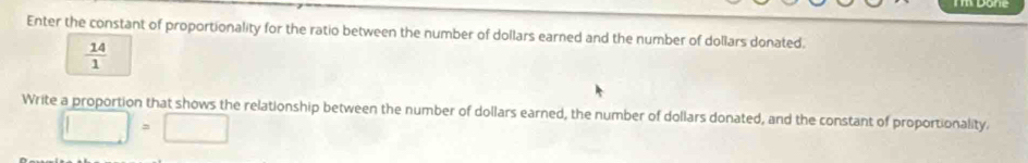 Enter the constant of proportionality for the ratio between the number of dollars earned and the number of dollars donated.
 14/1 
Write a proportion that shows the relationship between the number of dollars earned, the number of dollars donated, and the constant of proportionality.
□ =□