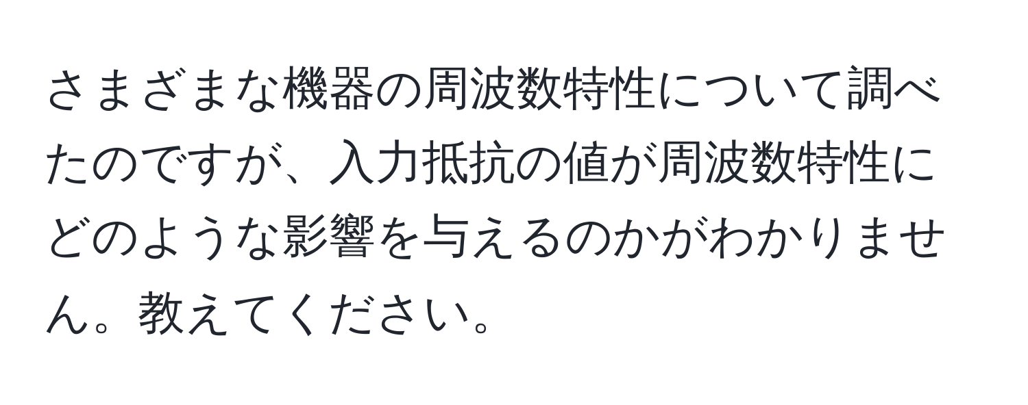 さまざまな機器の周波数特性について調べたのですが、入力抵抗の値が周波数特性にどのような影響を与えるのかがわかりません。教えてください。