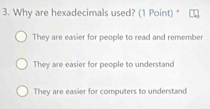 Why are hexadecimals used? (1 Point) *
They are easier for people to read and remember
They are easier for people to understand
They are easier for computers to understand