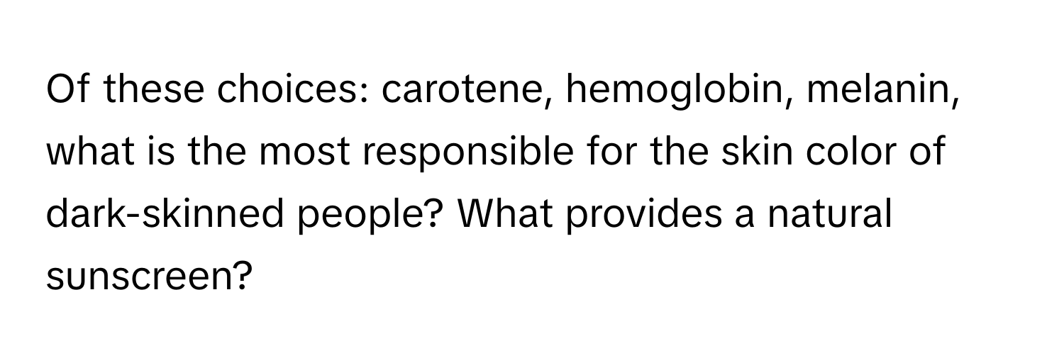 Of these choices: carotene, hemoglobin, melanin, what is the most responsible for the skin color of dark-skinned people? What provides a natural sunscreen?