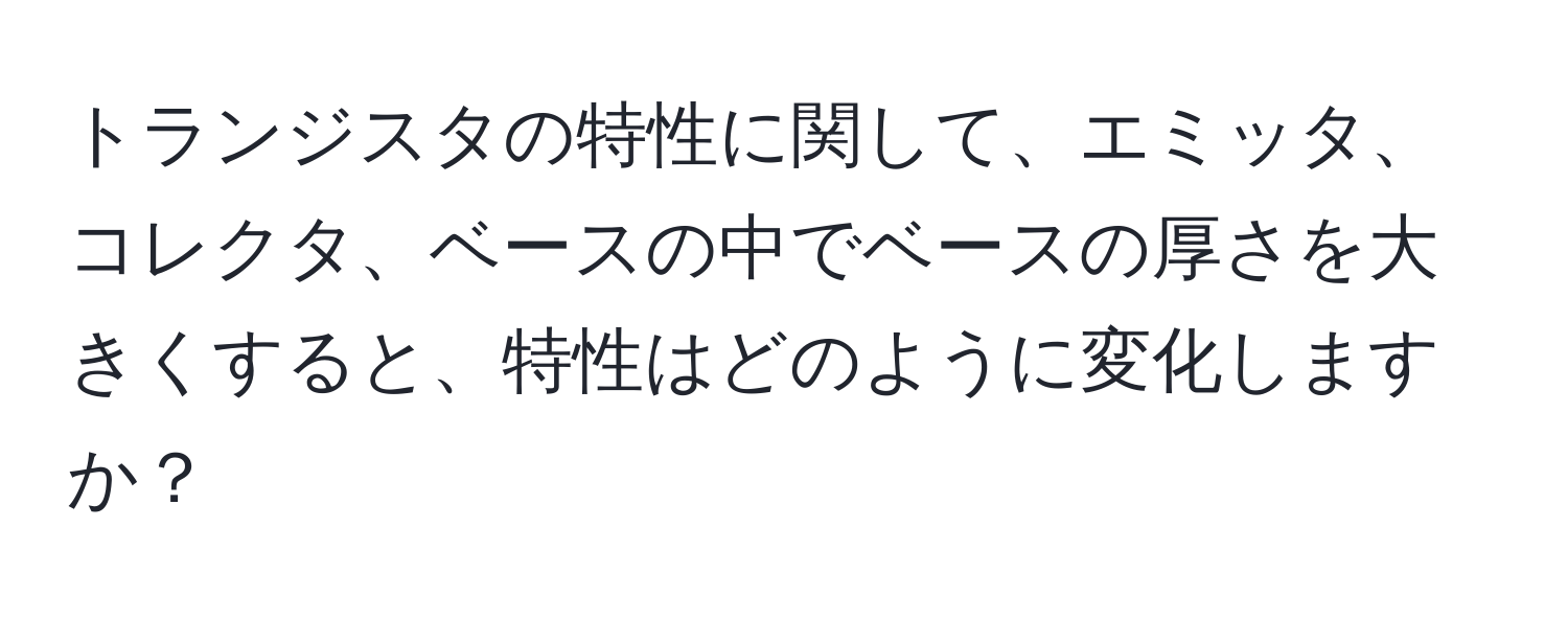 トランジスタの特性に関して、エミッタ、コレクタ、ベースの中でベースの厚さを大きくすると、特性はどのように変化しますか？