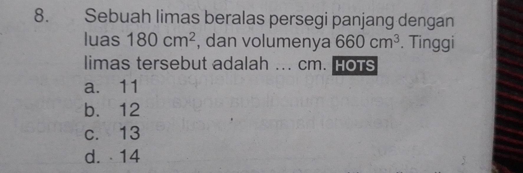 Sebuah limas beralas persegi panjang dengan
luas 180cm^2 , dan volumenya 660cm^3. Tinggi
limas tersebut adalah ... Cm. hots
a. 11
b. 12
c. 13
d. 14