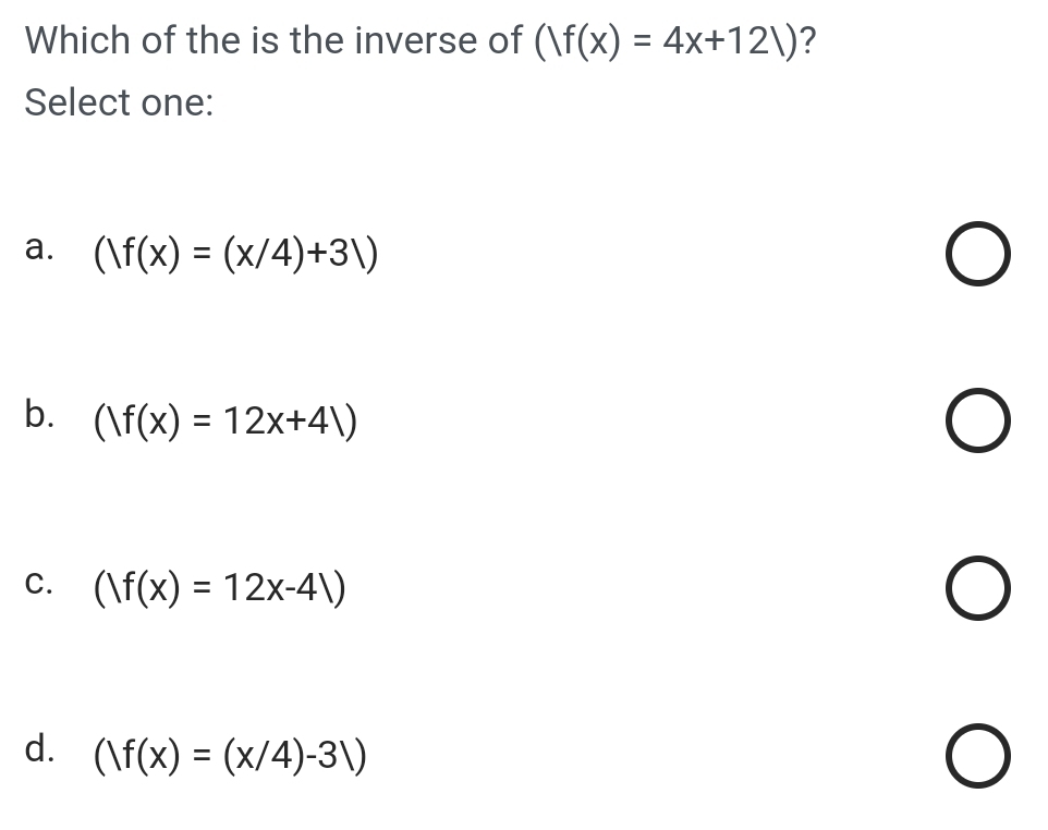 Which of the is the inverse of (|f(x)=4x+12|) ?
Select one:
a. (|f(x)=(x/4)+3|)
b. ()f(x)=12x+41)
C. ()f(x)=12x-4)
d. (|f(x)=(x/4)-3|)