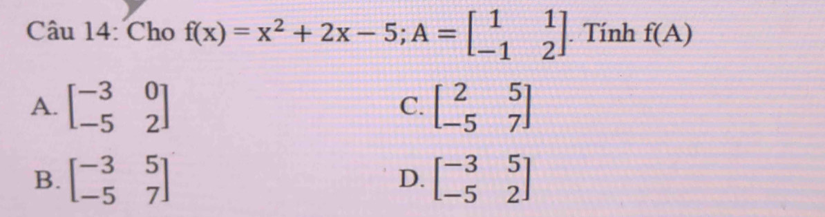 Cho f(x)=x^2+2x-5; A=beginbmatrix 1&1 -1&2endbmatrix. Tính f(A)
A. beginbmatrix -3&0 -5&2endbmatrix beginbmatrix 2&5 -5&7endbmatrix
C.
B. beginbmatrix -3&5 -5&7endbmatrix beginbmatrix -3&5 -5&2endbmatrix
D.