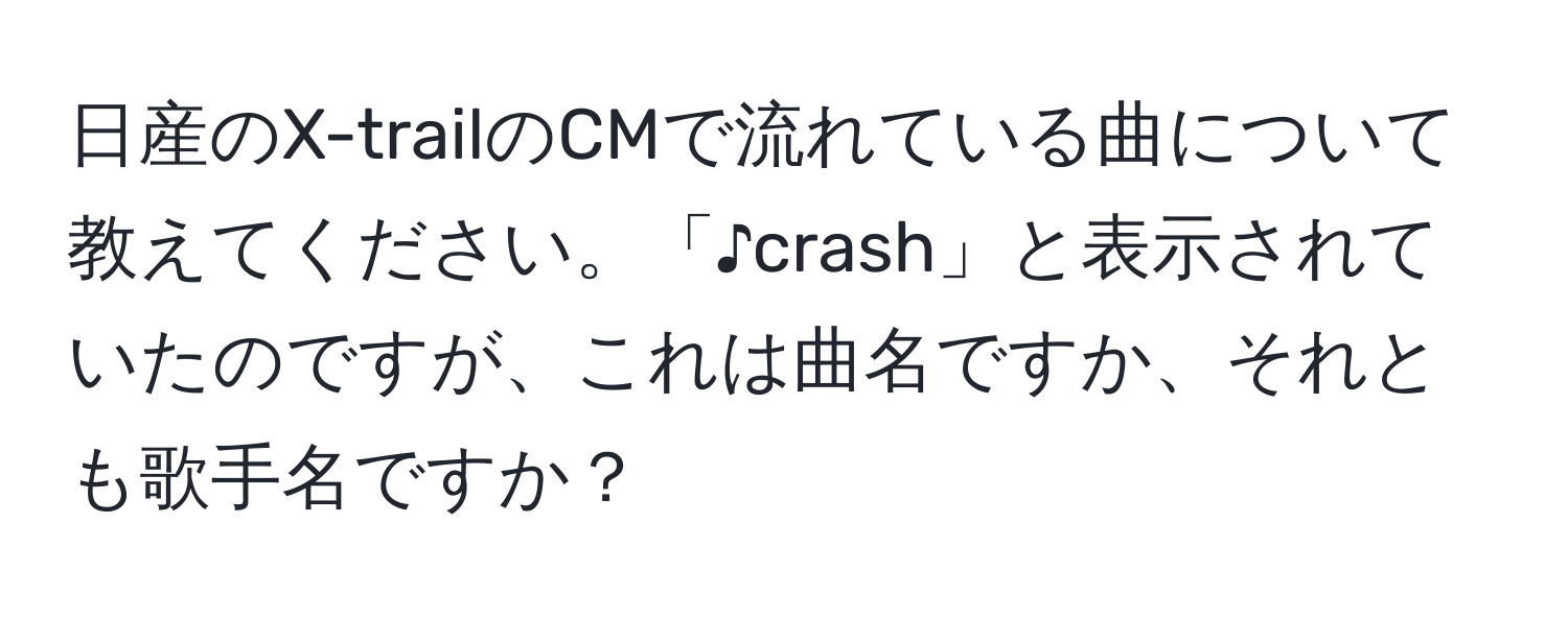 日産のX-trailのCMで流れている曲について教えてください。「♪crash」と表示されていたのですが、これは曲名ですか、それとも歌手名ですか？