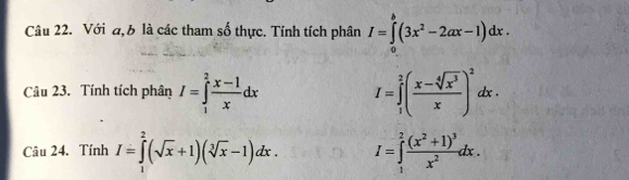 Với đ, b là các tham số thực. Tính tích phân I=∈tlimits _0^(b(3x^2)-2ax-1)dx. 
Câu 23. Tính tích phân I=∈tlimits _1^(2frac x-1)xdx I=∈tlimits _1^(2(frac x-sqrt[4](x^3))x)^2dx. 
Câu 24. Tính I=∈tlimits _1^(2(sqrt(x)+1)(sqrt [3]x)-1)dx. I=∈tlimits _1^(2frac (x^2)+1)^3x^2dx.