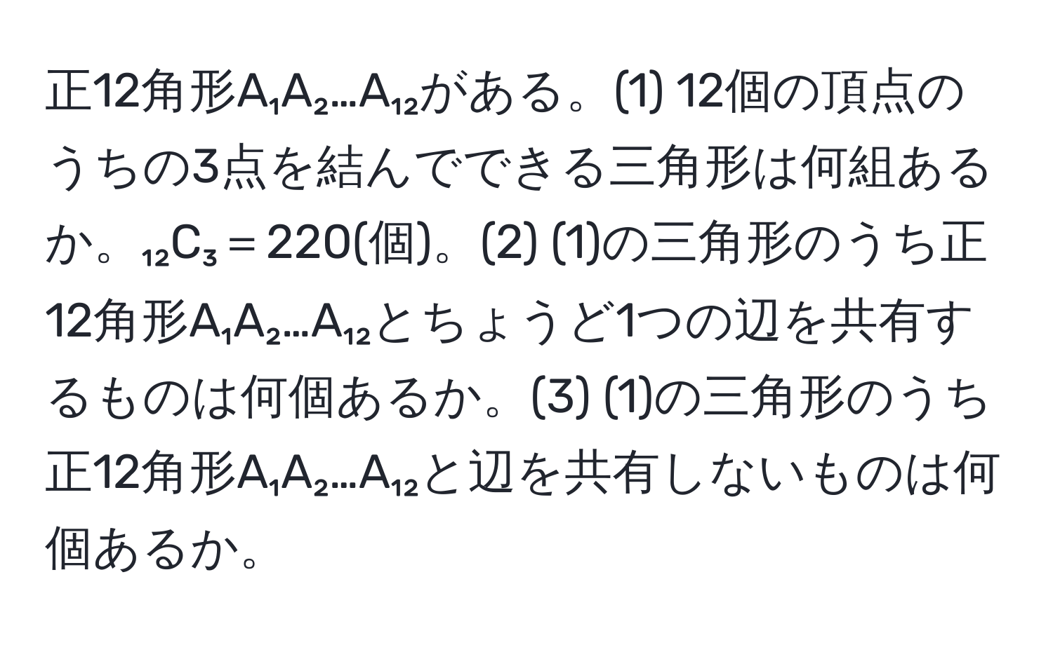 正12角形A₁A₂…A₁₂がある。(1) 12個の頂点のうちの3点を結んでできる三角形は何組あるか。₁₂C₃＝220(個)。(2) (1)の三角形のうち正12角形A₁A₂…A₁₂とちょうど1つの辺を共有するものは何個あるか。(3) (1)の三角形のうち正12角形A₁A₂…A₁₂と辺を共有しないものは何個あるか。