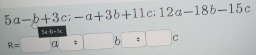 5a-b+3c; -a+3b+11c; 12a-18b-15c
5a-b+3c
R=□ a/ □ b□ / □ c