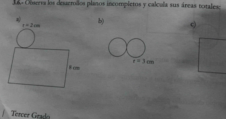 3.6.- Observa los desarrollos planos incompletos y calcula sus áreas totales:
b)
c)
Tercer Grado