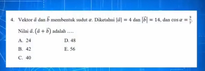 Vektor vector a dan vector b membentuk sudut α. Diketahui |vector a|=4dan|vector b|=14 , dan cos alpha = 3/7 . 
Nilai đ. (vector a+vector b) adalah …
A. 24 D. 48
B. 42 E. 56
C. 40