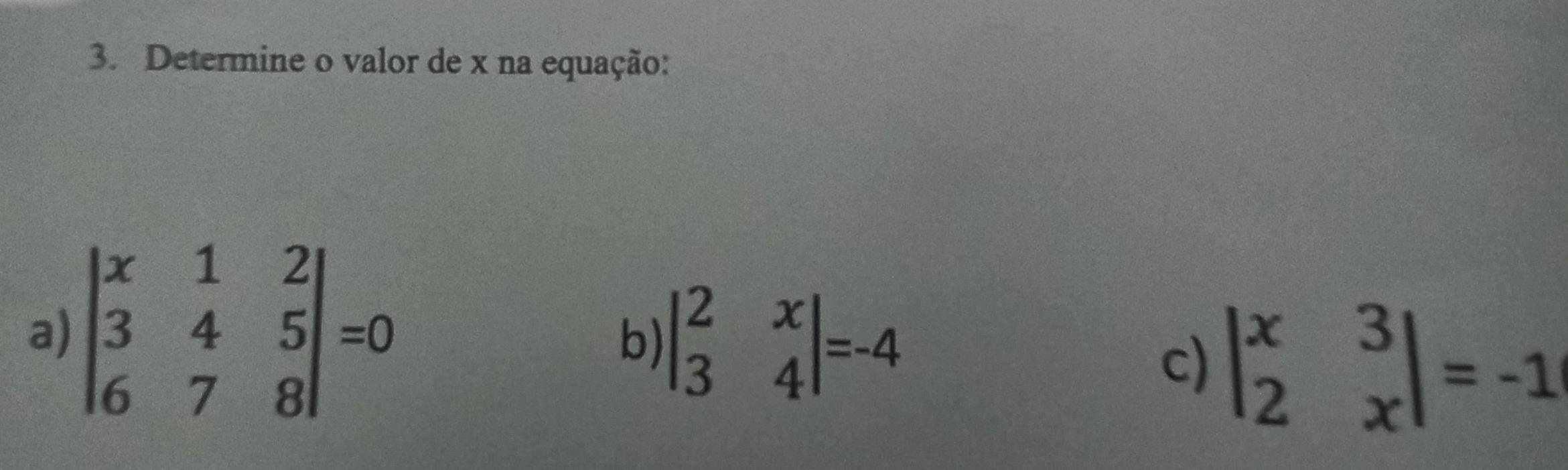 Determine o valor de x na equação:
a) beginvmatrix x&1&2 3&4&5 6&7&8endvmatrix =0
b) beginvmatrix 2&x 3&4endvmatrix =-4
c) beginvmatrix x&3 2&xendvmatrix =-1