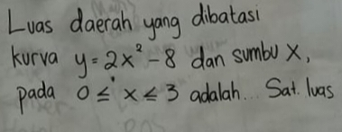 Luas daerah yang dibatas 
kurva y=2x^2-8 dan sumbo x, 
pada 0≤ x≤ 3 adalah. Sat luas