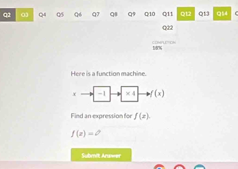 COMPLETION 
18% 
Here is a function machine.
x -1 * 4 f(x)
Find an expression for f(x).
f(x)=
Submit Answer