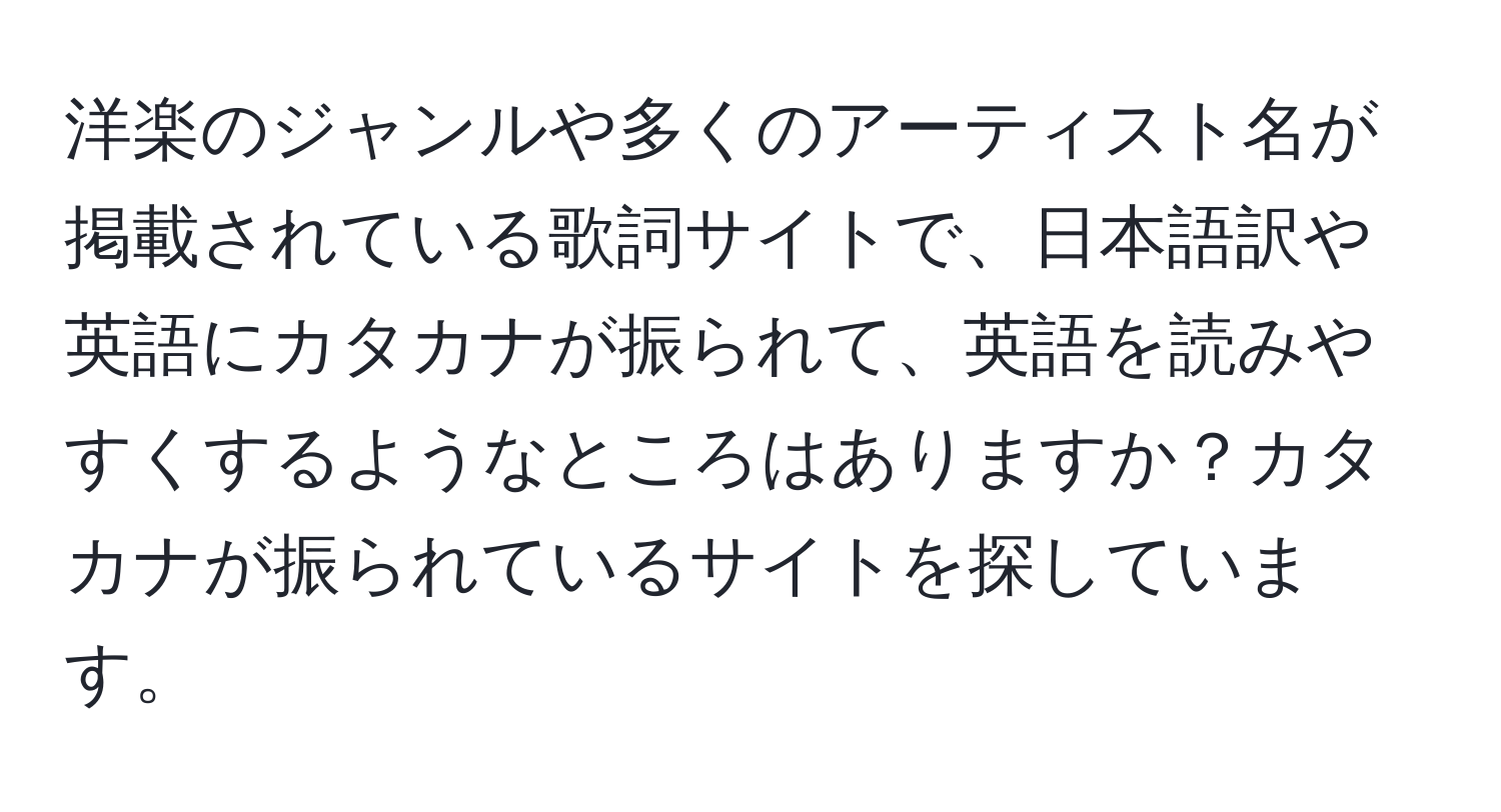 洋楽のジャンルや多くのアーティスト名が掲載されている歌詞サイトで、日本語訳や英語にカタカナが振られて、英語を読みやすくするようなところはありますか？カタカナが振られているサイトを探しています。