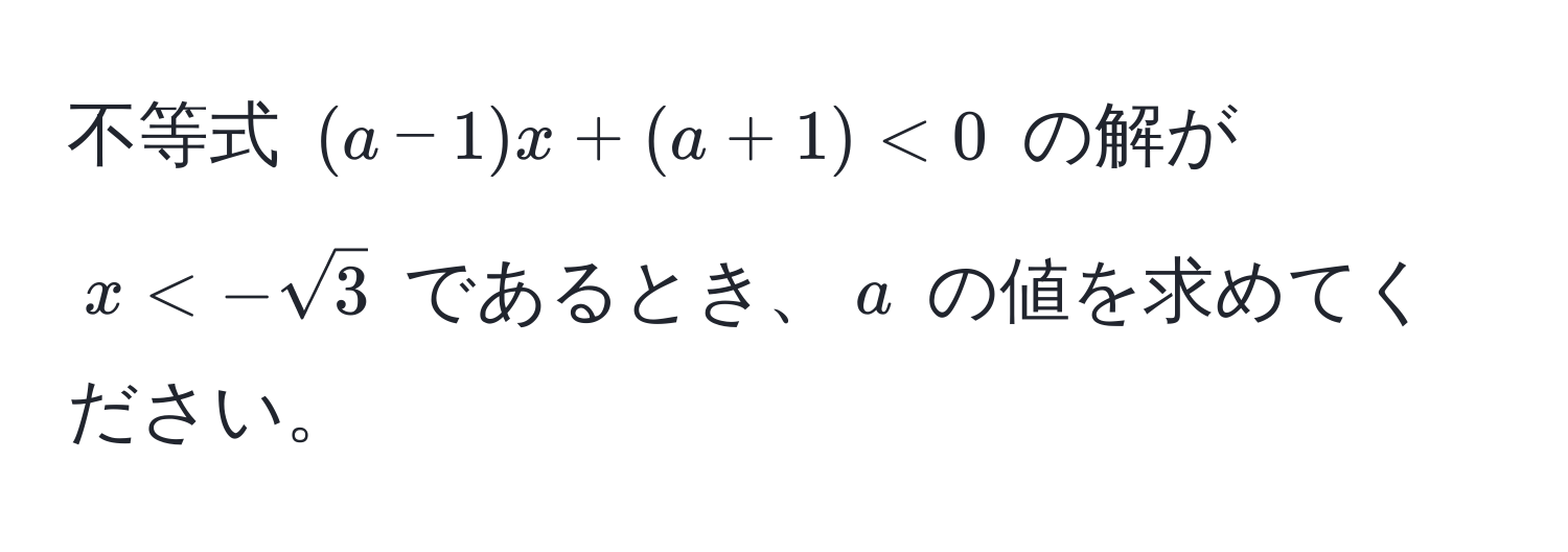 不等式 $(a-1)x + (a+1) < 0$ の解が $x < -sqrt(3)$ であるとき、$a$ の値を求めてください。