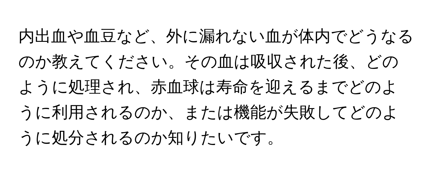 内出血や血豆など、外に漏れない血が体内でどうなるのか教えてください。その血は吸収された後、どのように処理され、赤血球は寿命を迎えるまでどのように利用されるのか、または機能が失敗してどのように処分されるのか知りたいです。