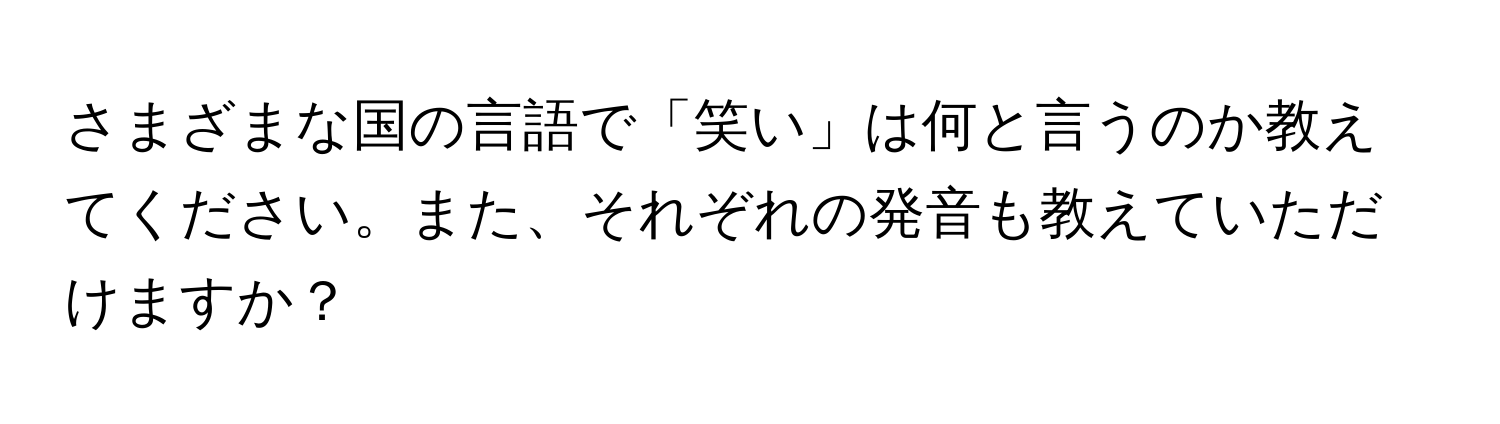 さまざまな国の言語で「笑い」は何と言うのか教えてください。また、それぞれの発音も教えていただけますか？