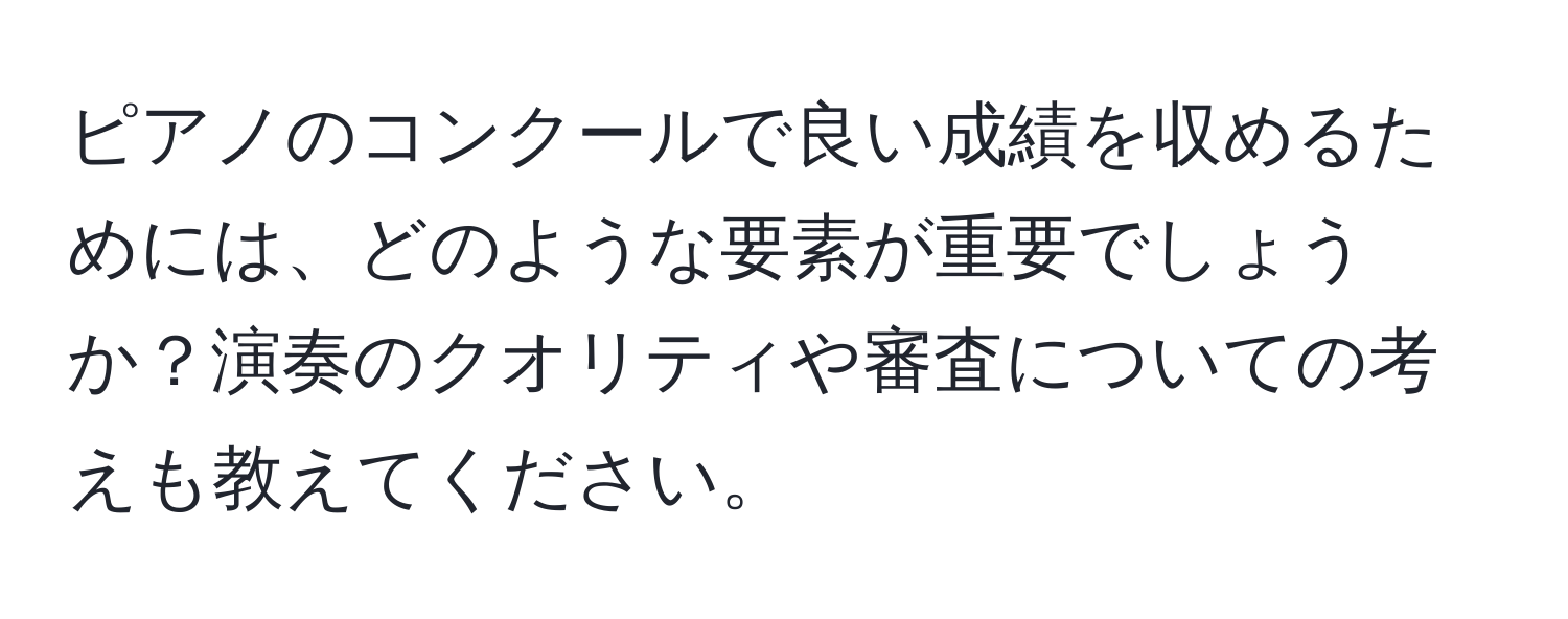 ピアノのコンクールで良い成績を収めるためには、どのような要素が重要でしょうか？演奏のクオリティや審査についての考えも教えてください。